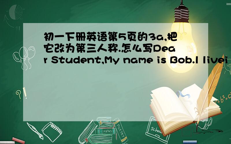 初一下册英语第5页的3a,把它改为第三人称.怎么写Dear Student,My name is Bob.l livei