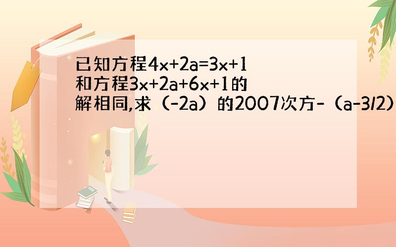 已知方程4x+2a=3x+1和方程3x+2a+6x+1的解相同,求（-2a）的2007次方-（a-3/2）200.