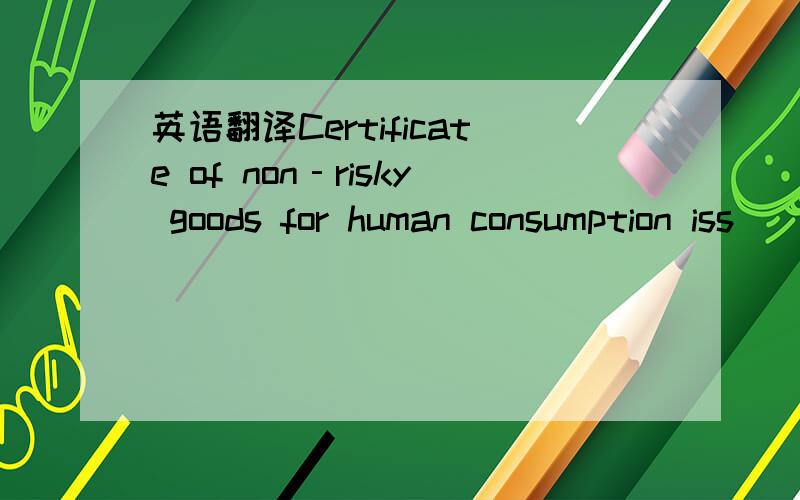 英语翻译Certificate of non‐risky goods for human consumption iss