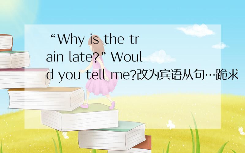 “Why is the train late?”Would you tell me?改为宾语从句…跪求