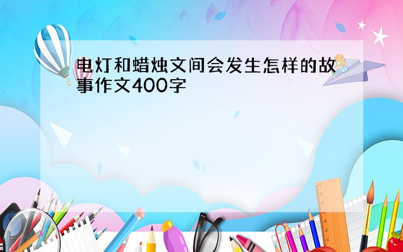 电灯和蜡烛文间会发生怎样的故事作文400字