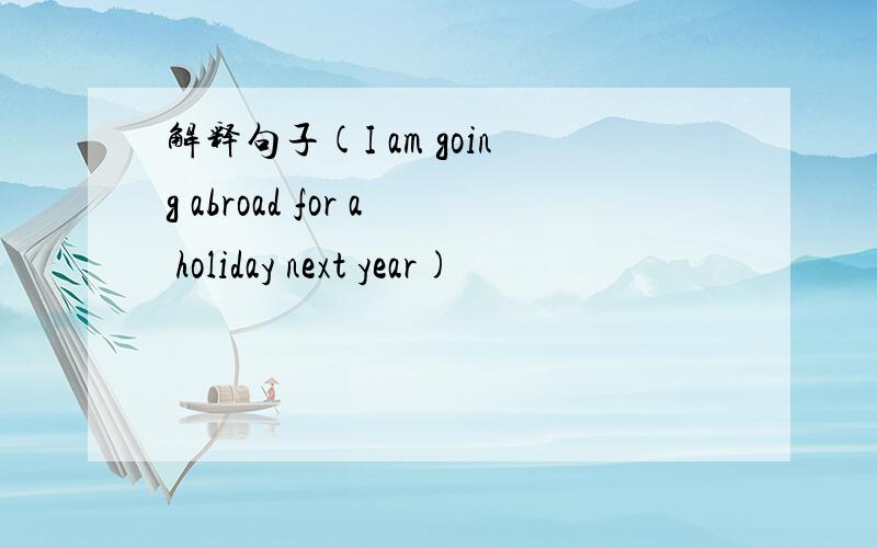 解释句子(I am going abroad for a holiday next year)