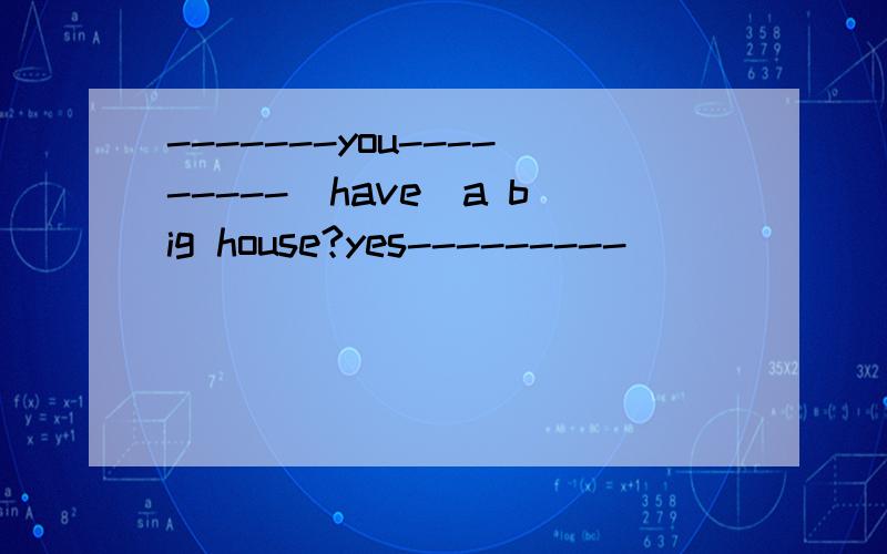 -------you---------(have)a big house?yes---------