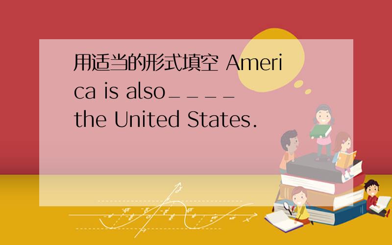 用适当的形式填空 America is also____the United States.