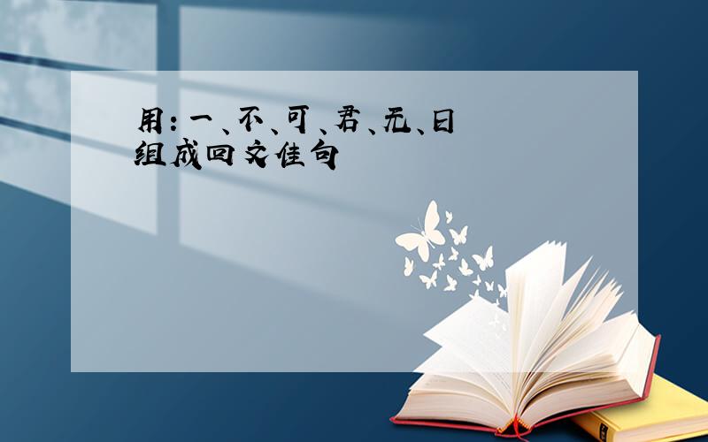 用：一、不、可、君、无、日 组成回文佳句