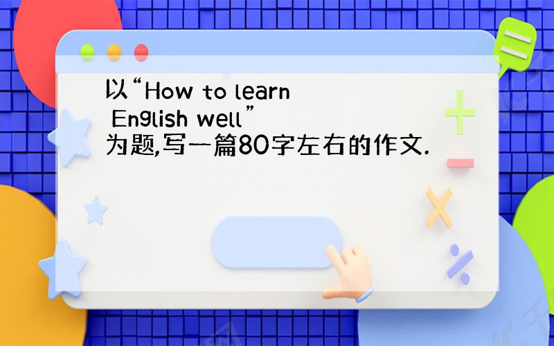 以“How to learn English well”为题,写一篇80字左右的作文.