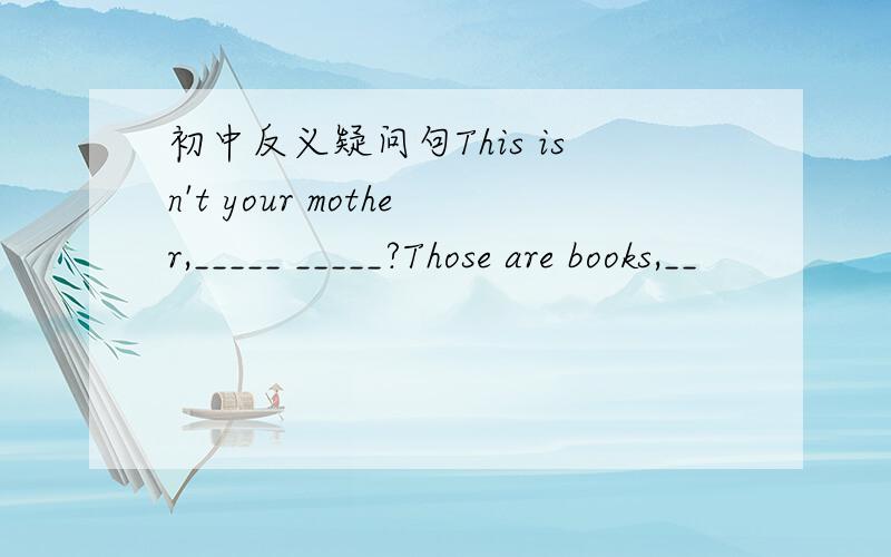 初中反义疑问句This isn't your mother,_____ _____?Those are books,__