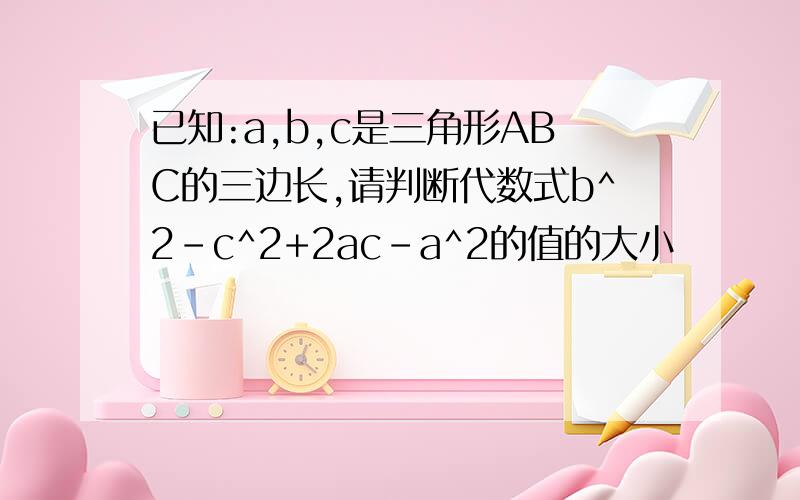 已知:a,b,c是三角形ABC的三边长,请判断代数式b^2-c^2+2ac-a^2的值的大小