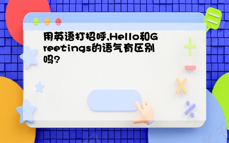 用英语打招呼,Hello和Greetings的语气有区别吗?