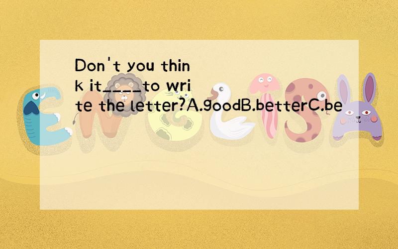 Don't you think it____to write the letter?A.goodB.betterC.be