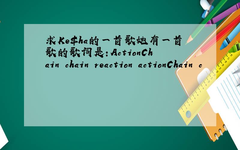求Ke$ha的一首歌她有一首歌的歌词是：ActionChain chain reaction actionChain c