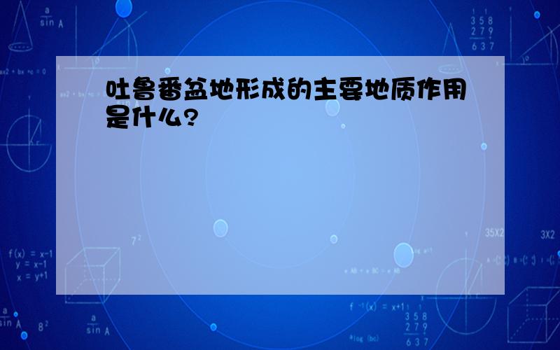 吐鲁番盆地形成的主要地质作用是什么?