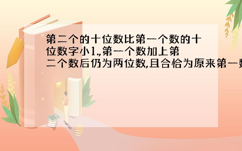 第二个的十位数比第一个数的十位数字小1.,第一个数加上第二个数后仍为两位数,且合恰为原来第一数十位与