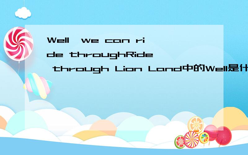 Well,we can ride throughRide through Lion Land中的Well是什么意思?