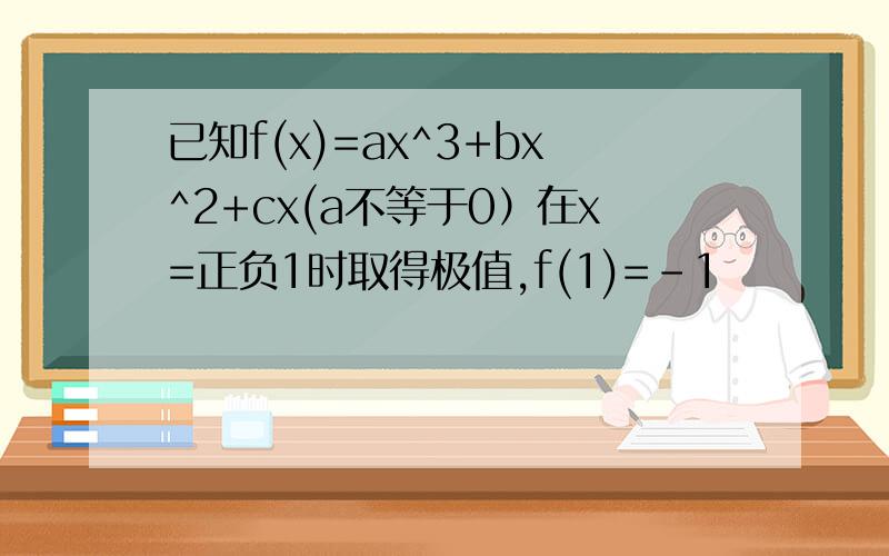 已知f(x)=ax^3+bx^2+cx(a不等于0）在x=正负1时取得极值,f(1)=-1