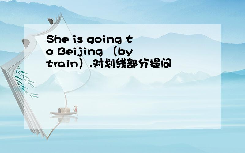 She is going to Beijing （by train）.对划线部分提问