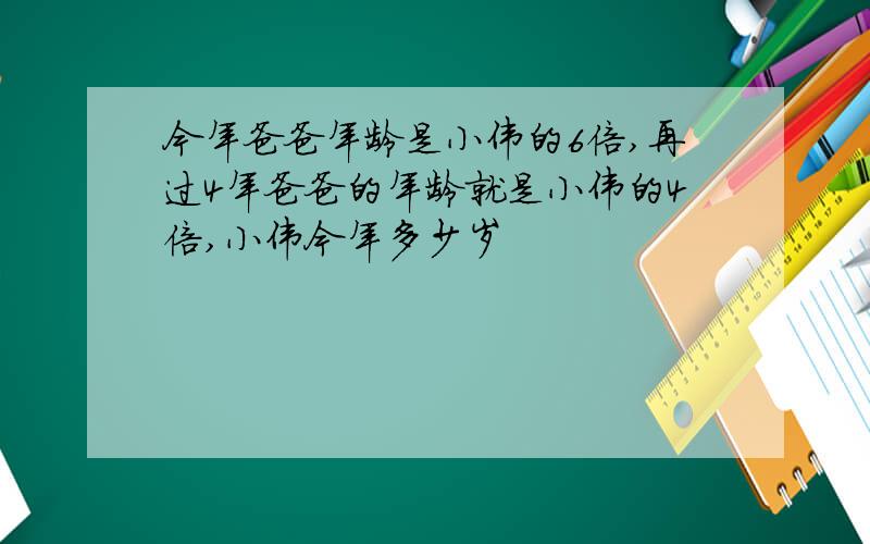 今年爸爸年龄是小伟的6倍,再过4年爸爸的年龄就是小伟的4倍,小伟今年多少岁