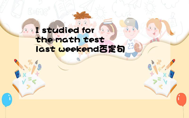 I studied for the math test last weekend否定句