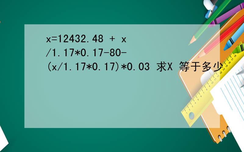 x=12432.48 + x/1.17*0.17-80-(x/1.17*0.17)*0.03 求X 等于多少