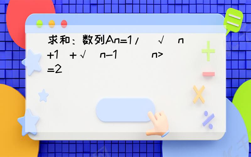 求和：数列An=1/(√(n+1)+√(n-1))(n>=2)