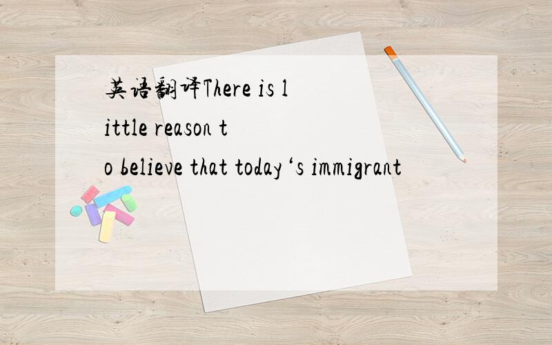 英语翻译There is little reason to believe that today‘s immigrant