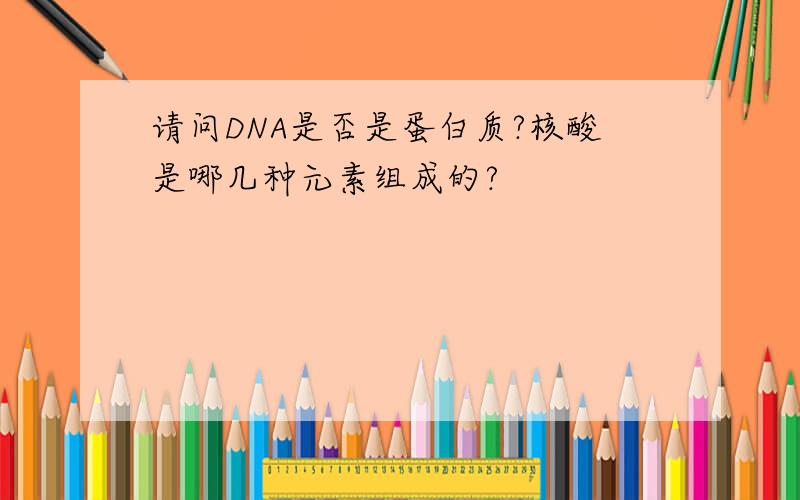 请问DNA是否是蛋白质?核酸是哪几种元素组成的?