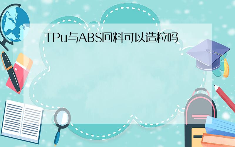 TPu与ABS回料可以造粒吗