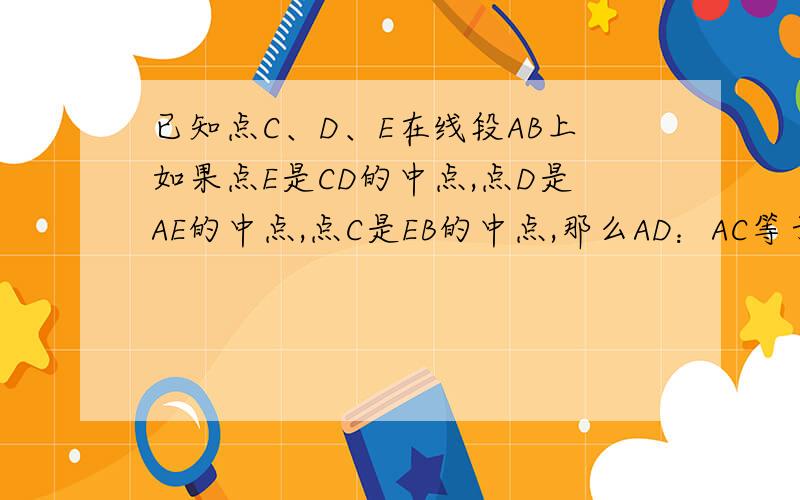 已知点C、D、E在线段AB上如果点E是CD的中点,点D是AE的中点,点C是EB的中点,那么AD：AC等于（）