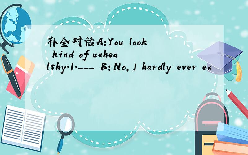 补全对话A:You look kind of unhealthy.1.___ B:No,I hardly ever ex