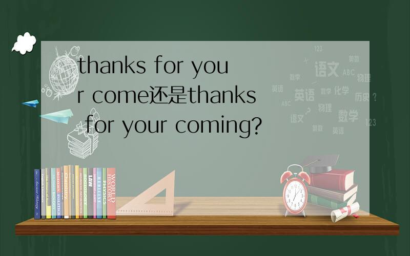 thanks for your come还是thanks for your coming?