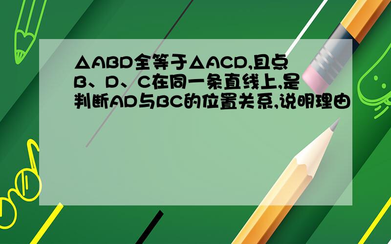 △ABD全等于△ACD,且点B、D、C在同一条直线上,是判断AD与BC的位置关系,说明理由