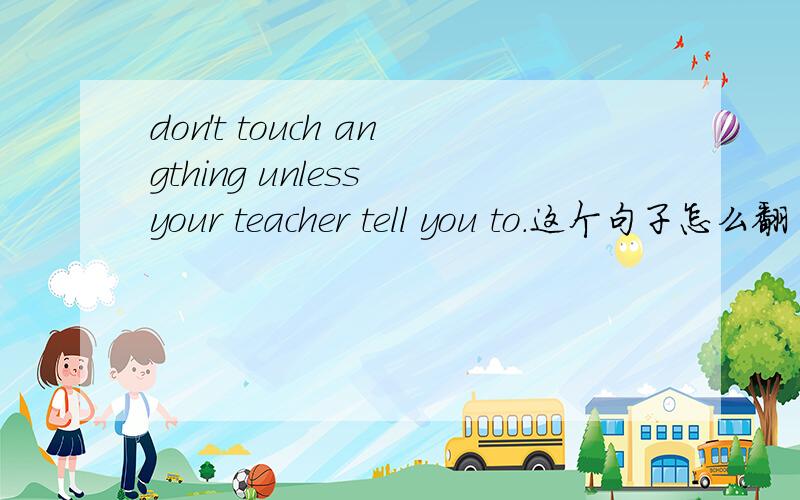 don't touch angthing unless your teacher tell you to.这个句子怎么翻