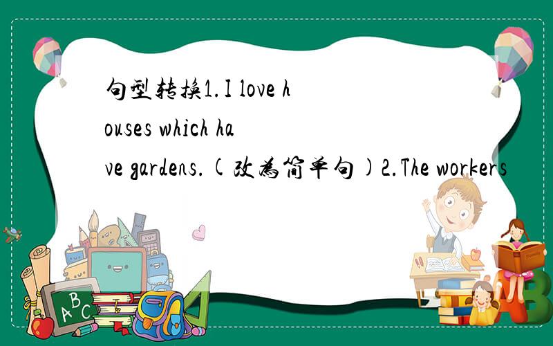 句型转换1.I love houses which have gardens.(改为简单句)2.The workers
