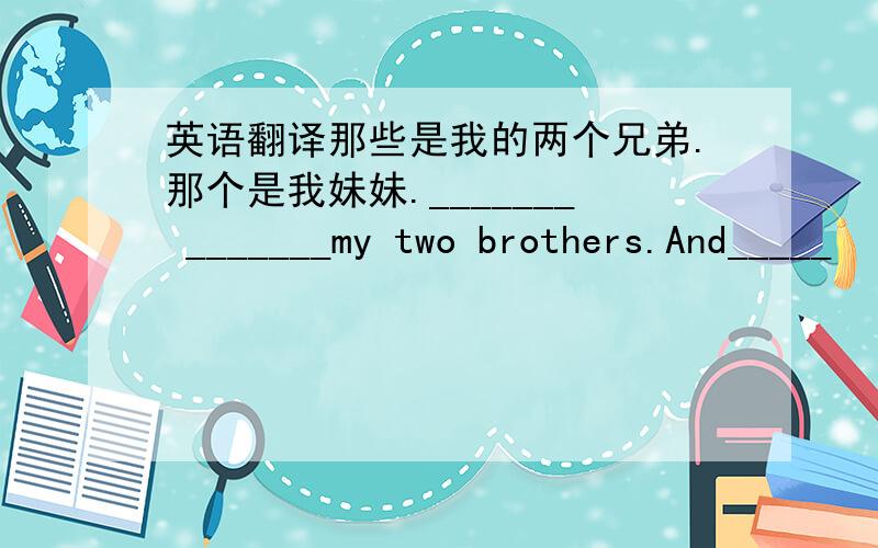 英语翻译那些是我的两个兄弟.那个是我妹妹._______ _______my two brothers.And_____