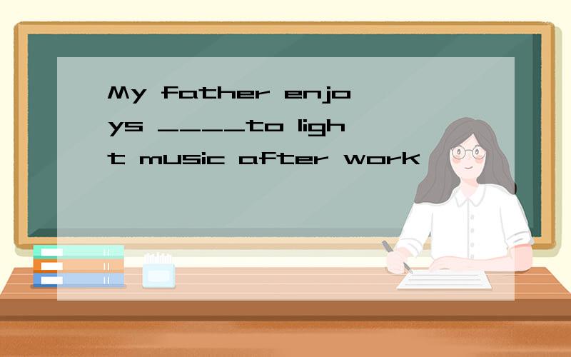 My father enjoys ____to light music after work