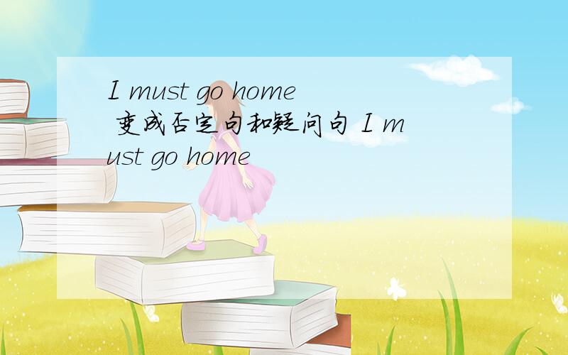 I must go home 变成否定句和疑问句 I must go home
