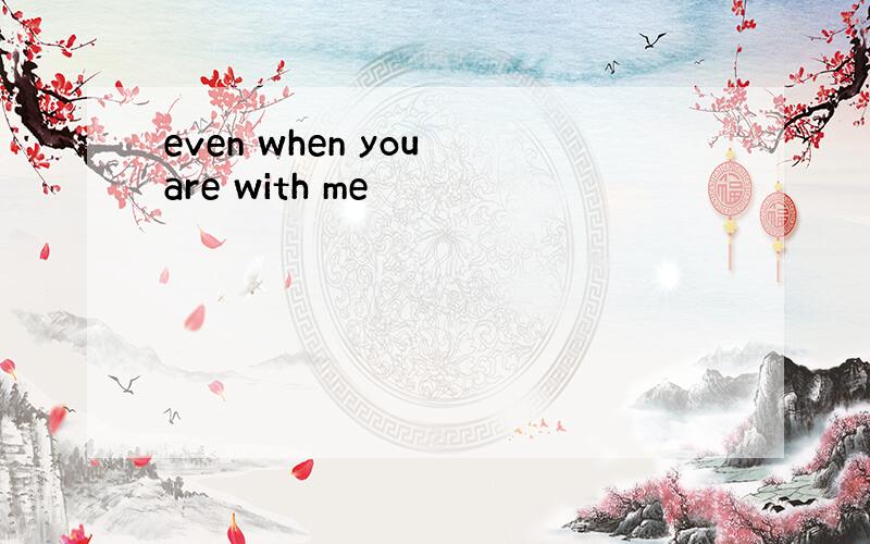 even when you are with me