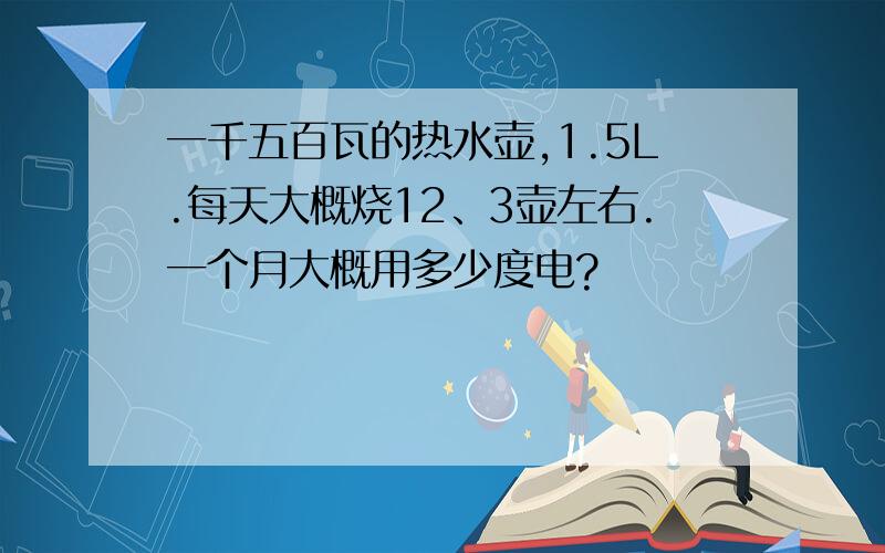 一千五百瓦的热水壶,1.5L.每天大概烧12、3壶左右.一个月大概用多少度电?