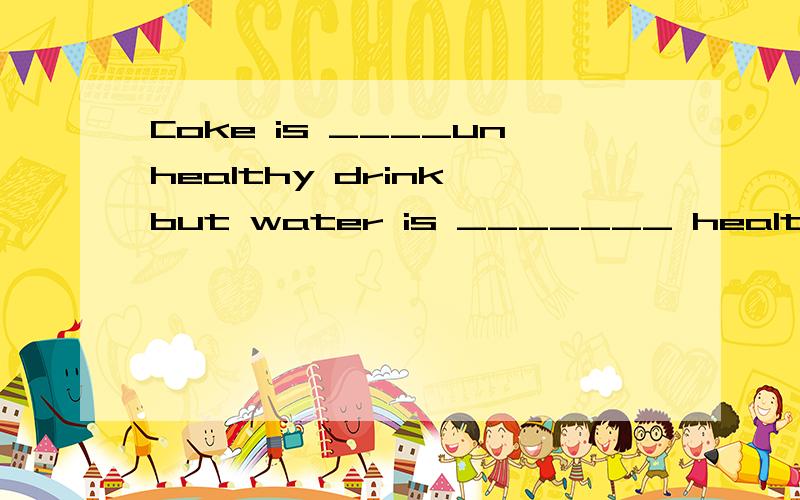 Coke is ____unhealthy drink,but water is _______ healthy dri