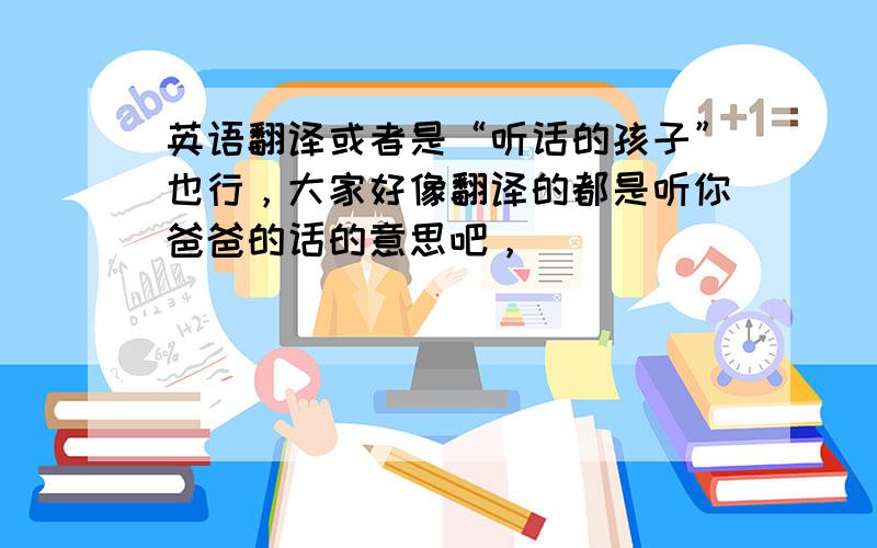 英语翻译或者是“听话的孩子”也行，大家好像翻译的都是听你爸爸的话的意思吧，