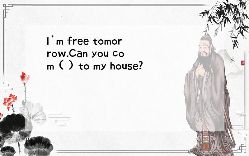 I‘m free tomorrow.Can you com ( ) to my house?
