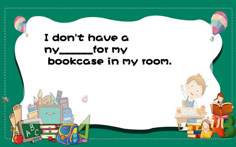 I don't have any______for my bookcase in my room.