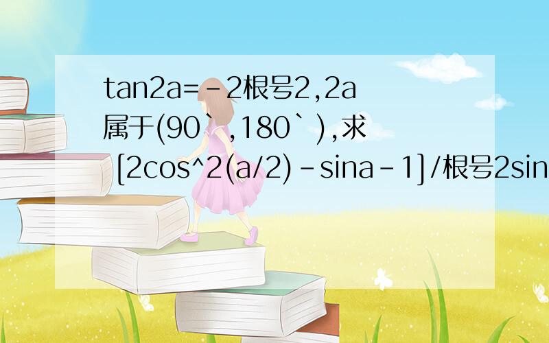tan2a=-2根号2,2a属于(90`,180`),求 [2cos^2(a/2)-sina-1]/根号2sin(a+4