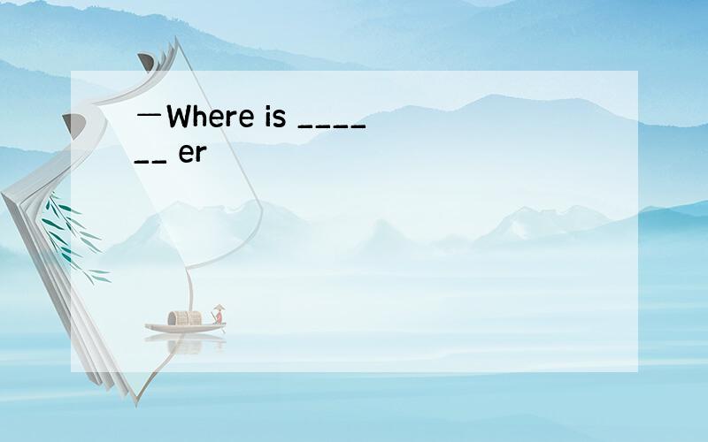 —Where is ______ er