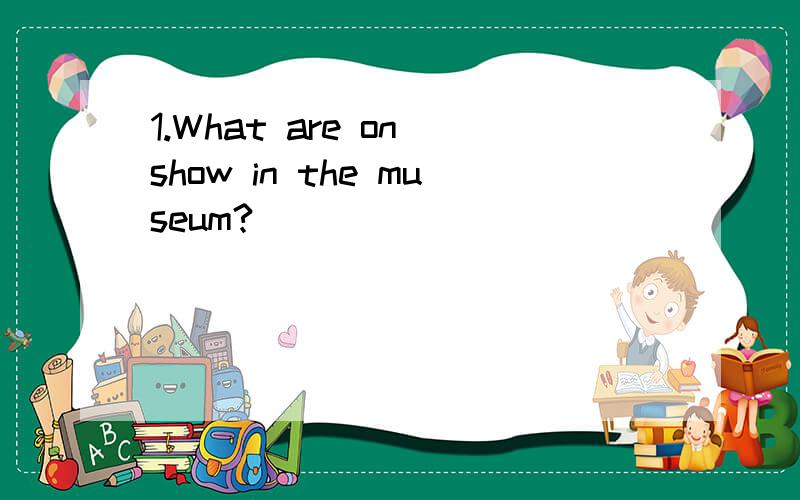 1.What are on show in the museum?