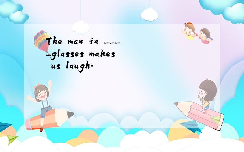 The man in ____glasses makes us laugh.