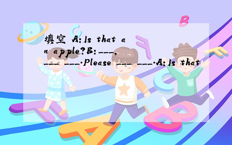 填空 A:Is that an apple?B：___,___ ___.Please ___ ___.A:Is that
