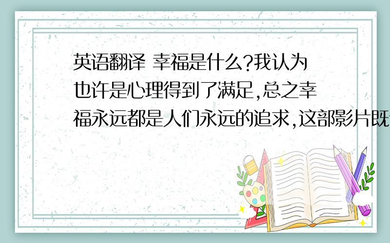 英语翻译 幸福是什么?我认为也许是心理得到了满足,总之幸福永远都是人们永远的追求,这部影片既讲述了人