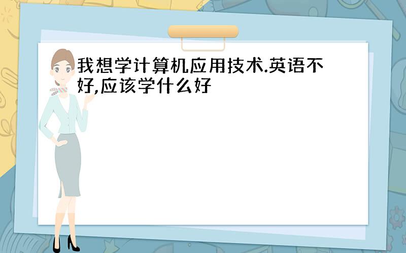 我想学计算机应用技术.英语不好,应该学什么好