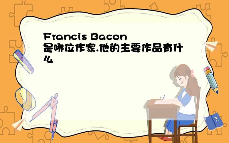 Francis Bacon 是哪位作家.他的主要作品有什么